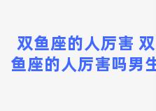 双鱼座的人厉害 双鱼座的人厉害吗男生